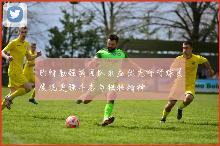 巴特勒强调团队利益优先呼吁球员展现更强斗志与牺牲精神