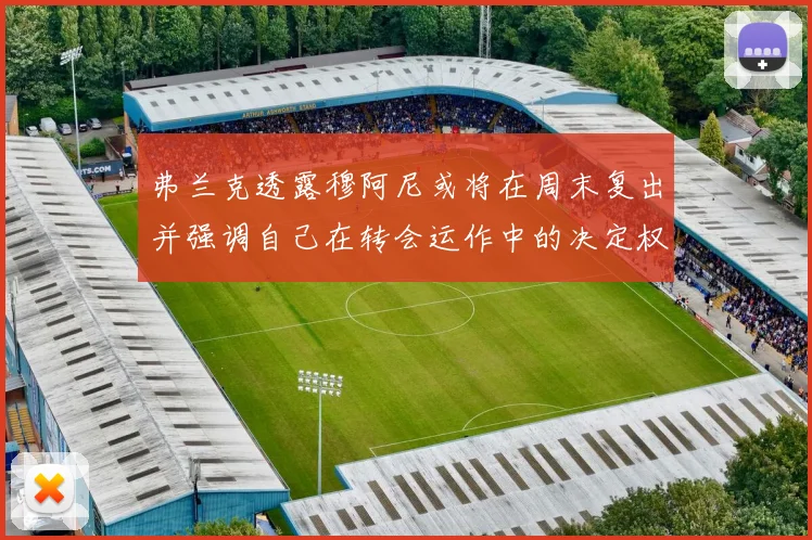 弗兰克透露穆阿尼或将在周末复出并强调自己在转会运作中的决定权