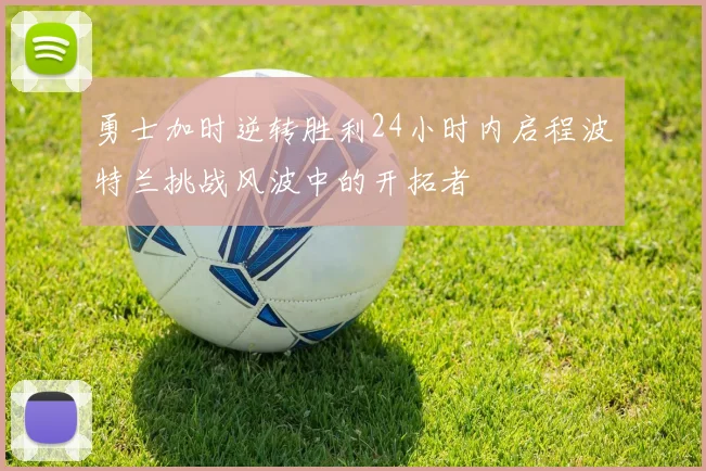 勇士加时逆转胜利24小时内启程波特兰挑战风波中的开拓者