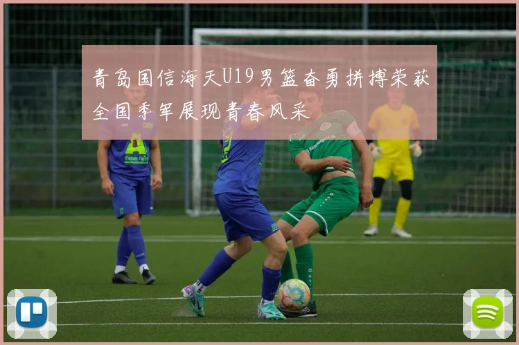 青岛国信海天U19男篮奋勇拼搏荣获全国季军展现青春风采
