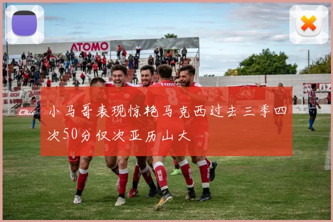 小马哥表现惊艳马克西过去三季四次50分仅次亚历山大