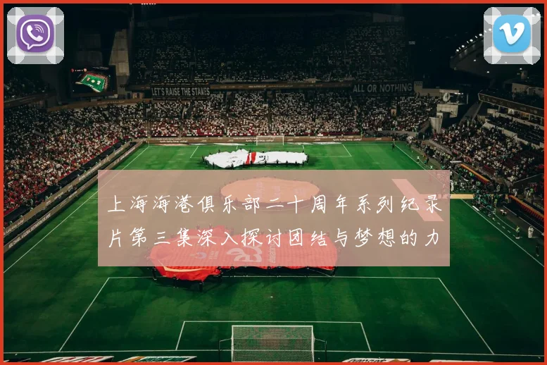 上海海港俱乐部二十周年系列纪录片第三集深入探讨团结与梦想的力量