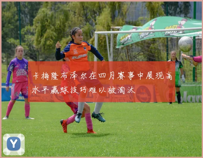 卡梅隆布泽尔在四月赛事中展现高水平赢球技巧难以被淘汰