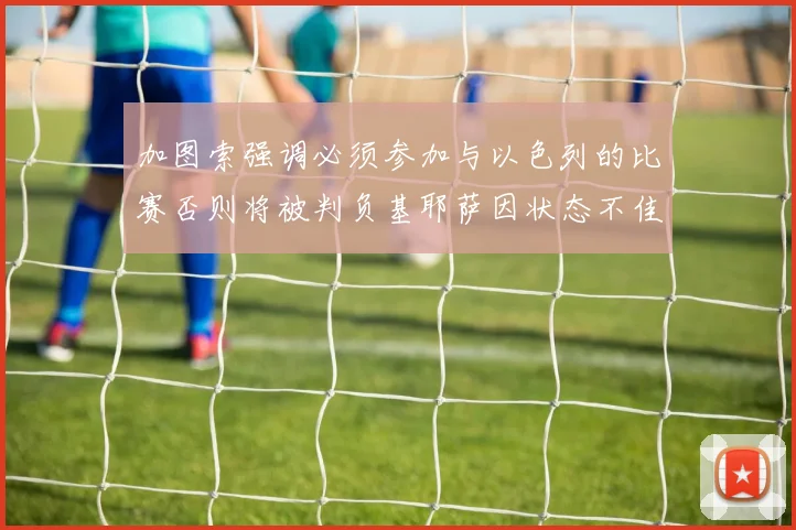 加图索强调必须参加与以色列的比赛否则将被判负基耶萨因状态不佳缺阵