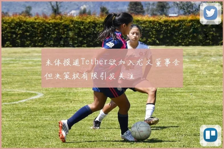 米体报道Tether欲加入尤文董事会但决策权有限引发关注