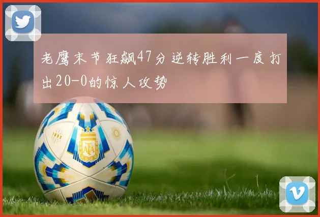 老鹰末节狂飙47分逆转胜利一度打出20-0的惊人攻势