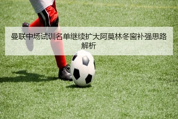 曼联中场试训名单继续扩大阿莫林冬窗补强思路解析